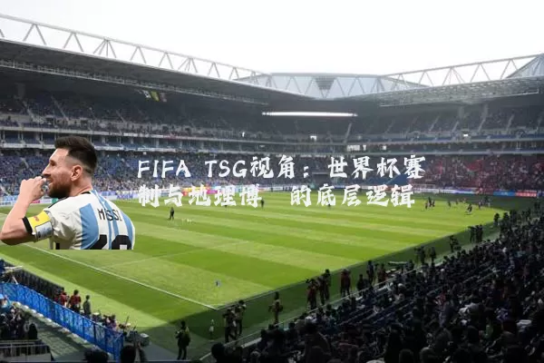 FIFA TSG视角:世界杯赛制与地理博弈的底层逻辑
