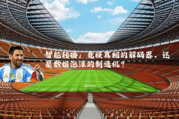 智能转播:竞技真相的解码器,还是数据泡沫的制造机?
