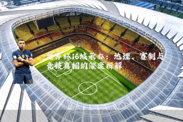 世界杯16城承办：地理、赛制与竞技真相的深度拆解
