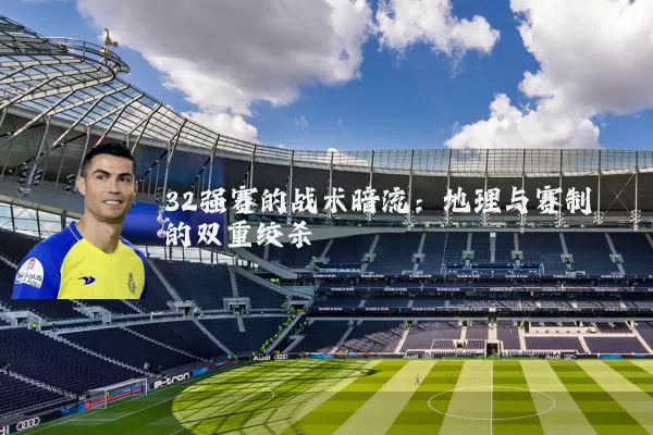 32强赛的战术暗流:地理与赛制的双重绞杀