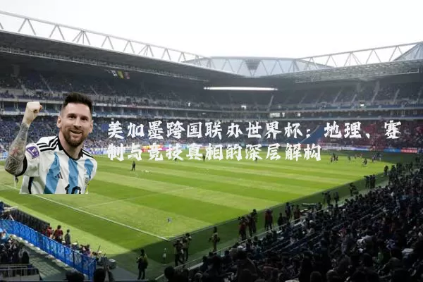 美加墨跨国联办世界杯:地理、赛制与竞技真相的深层解构