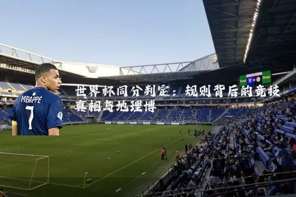 世界杯同分判定:规则背后的竞技真相与地理博弈
