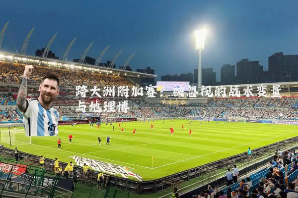 跨大洲附加赛：被忽视的战术变量与地理博弈