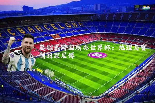 美加墨跨国联办世界杯：地理与赛制的深层博弈