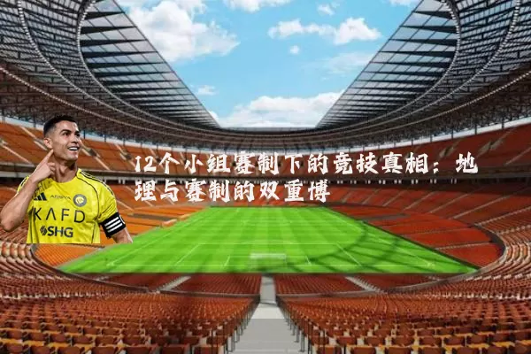 12个小组赛制下的竞技真相：地理与赛制的双重博弈