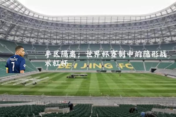 半区隔离:世界杯赛制中的隐形战术杠杆