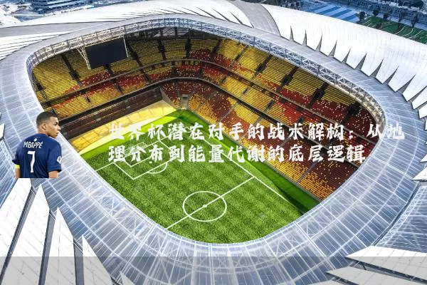 世界杯潜在对手的战术解构:从地理分布到能量代谢的底层逻辑
