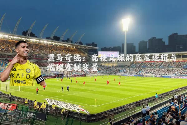黑马奇迹:竞技足球的底层逻辑与地理赛制变量