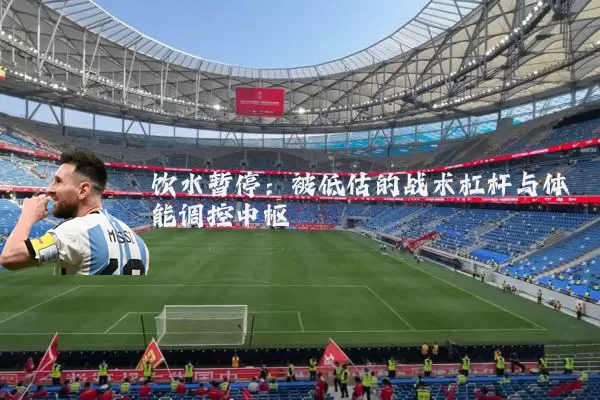 饮水暂停:被低估的战术杠杆与体能调控中枢