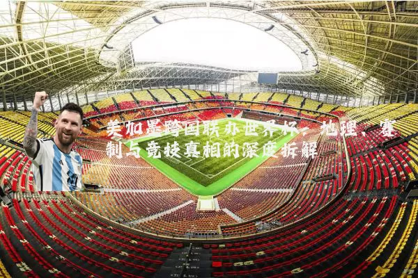 美加墨跨国联办世界杯：地理、赛制与竞技真相的深度拆解