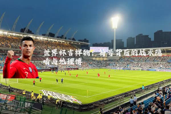 世界杯吉祥物:符号背后的战术隐喻与地理博弈