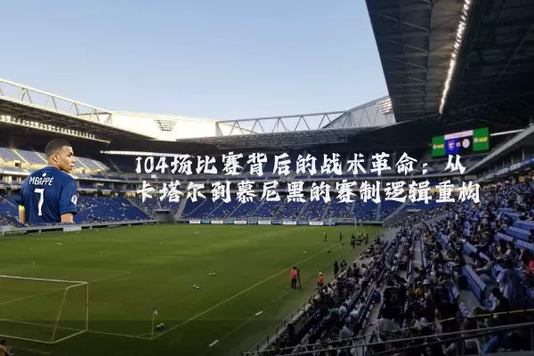 104场比赛背后的战术革命：从卡塔尔到慕尼黑的赛制逻辑重构
