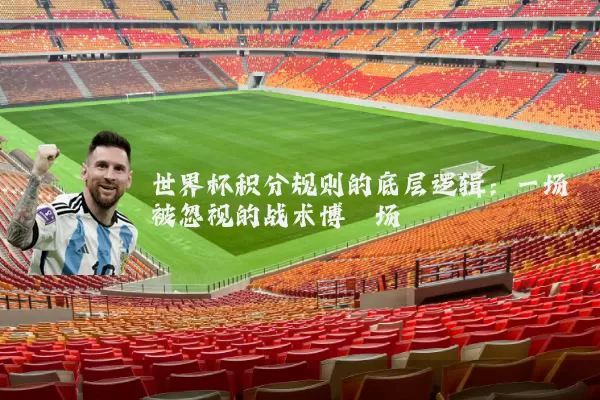世界杯积分规则的底层逻辑:一场被忽视的战术博弈场