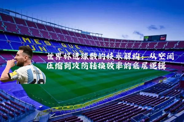 世界杯进球数的技术解构：从空间压缩到攻防转换效率的底层逻辑