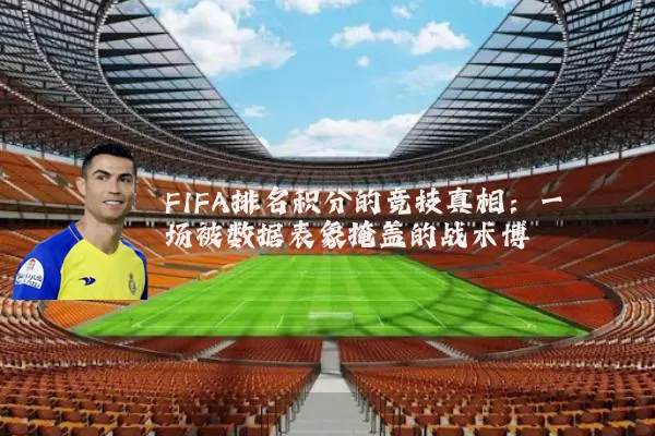 FIFA排名积分的竞技真相:一场被数据表象掩盖的战术博弈